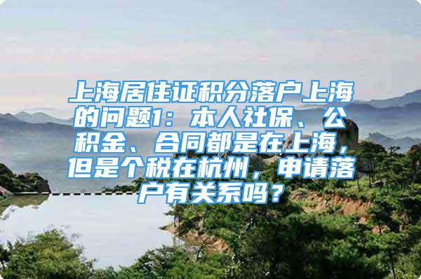 上海居住证积分落户上海的问题1：本人社保、公积金、合同都是在上海，但是个税在杭州，申请落户有关系吗？