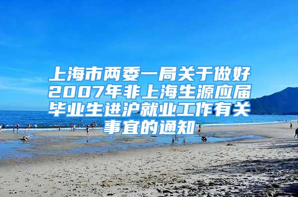 上海市两委一局关于做好2007年非上海生源应届毕业生进沪就业工作有关事宜的通知