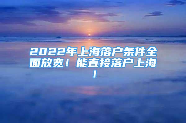 2022年上海落户条件全面放宽！能直接落户上海！