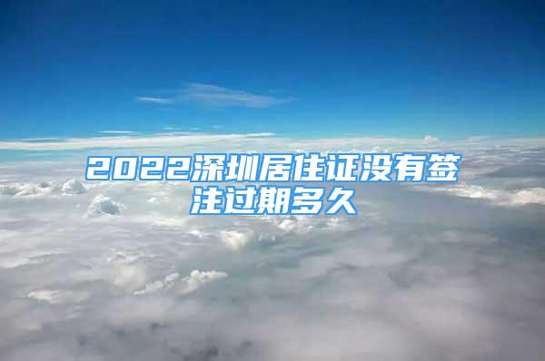 2022深圳居住证没有签注过期多久