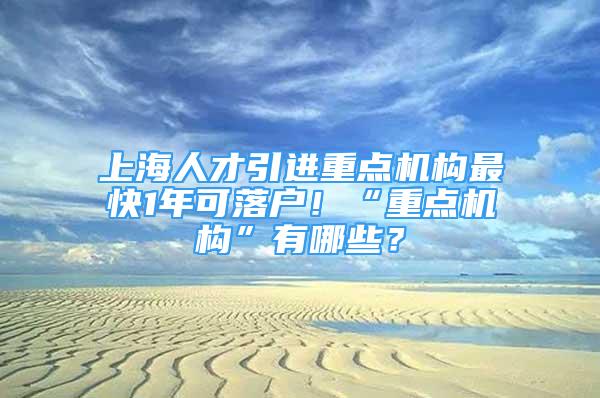 上海人才引进重点机构最快1年可落户！“重点机构”有哪些？