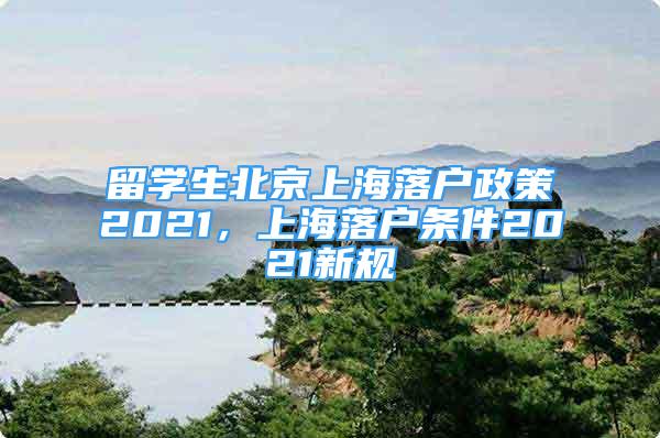 留学生北京上海落户政策2021，上海落户条件2021新规