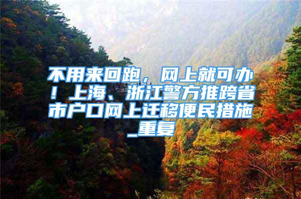 不用来回跑，网上就可办！上海、浙江警方推跨省市户口网上迁移便民措施_重复