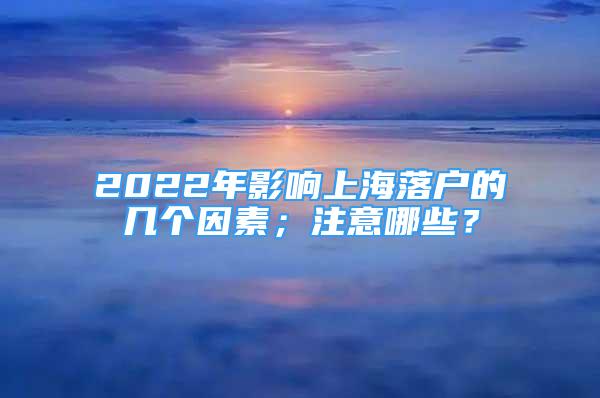 2022年影响上海落户的几个因素；注意哪些？