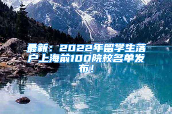 最新：2022年留学生落户上海前100院校名单发布！