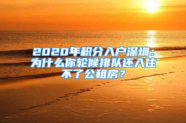 2020年积分入户深圳：为什么你轮候排队还入住不了公租房？
