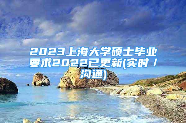 2023上海大学硕士毕业要求2022已更新(实时／沟通)