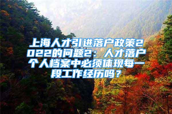 上海人才引进落户政策2022的问题2：人才落户个人档案中必须体现每一段工作经历吗？