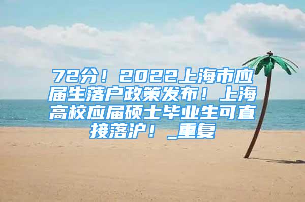 72分！2022上海市应届生落户政策发布！上海高校应届硕士毕业生可直接落沪！_重复