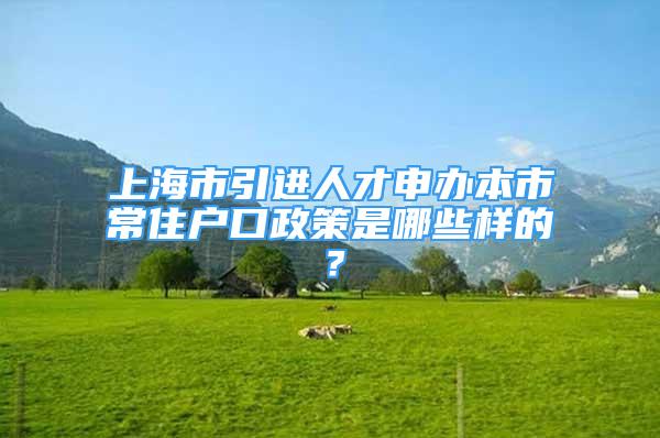 上海市引进人才申办本市常住户口政策是哪些样的？