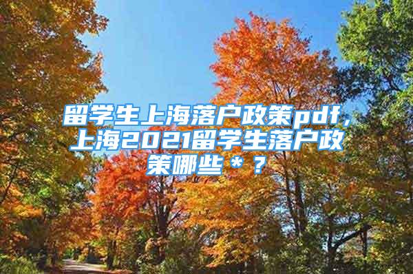 留学生上海落户政策pdf，上海2021留学生落户政策哪些＊？