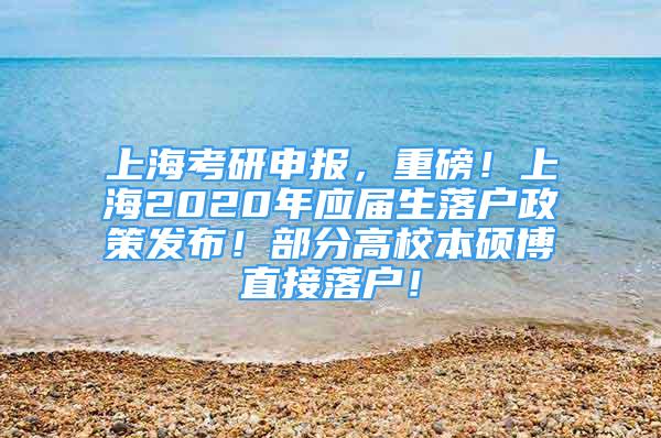 上海考研申报，重磅！上海2020年应届生落户政策发布！部分高校本硕博直接落户！