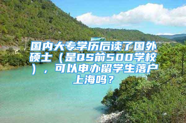 国内大专学历后读了国外硕士（是QS前500学校），可以申办留学生落户上海吗？