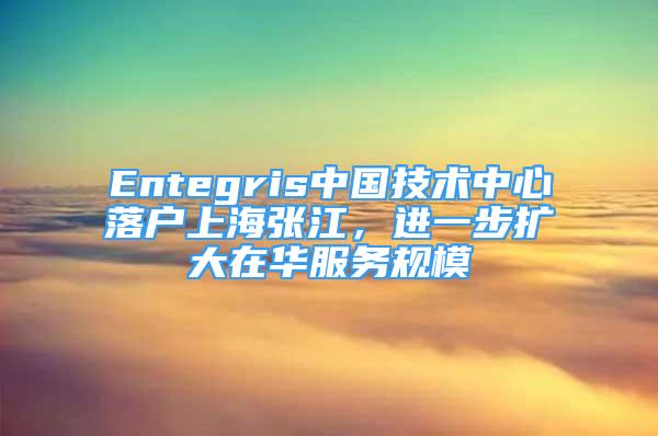 Entegris中国技术中心落户上海张江，进一步扩大在华服务规模