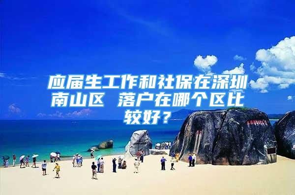 应届生工作和社保在深圳南山区 落户在哪个区比较好？