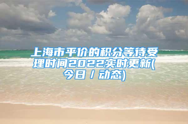 上海市平价的积分等待受理时间2022实时更新(今日／动态)