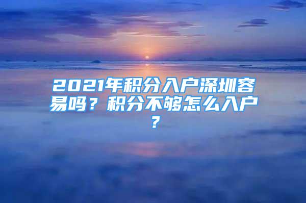 2021年积分入户深圳容易吗？积分不够怎么入户？