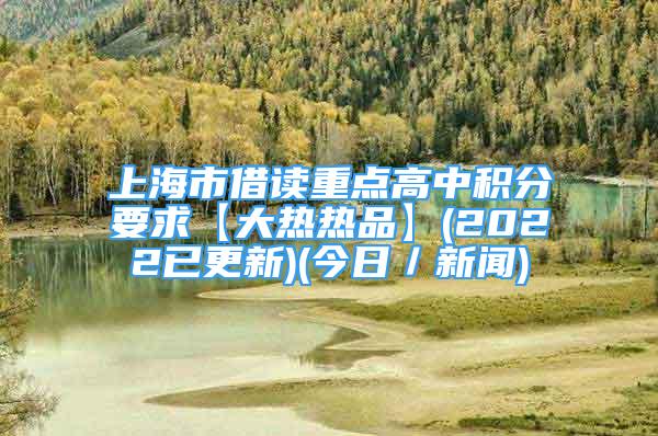 上海市借读重点高中积分要求【大热热品】(2022已更新)(今日／新闻)