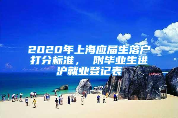 2020年上海应届生落户打分标准， 附毕业生进沪就业登记表
