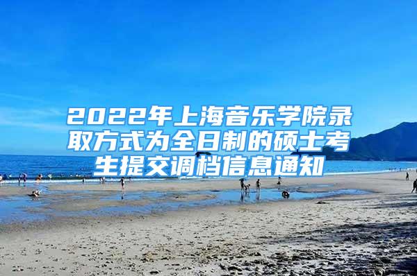 2022年上海音乐学院录取方式为全日制的硕士考生提交调档信息通知