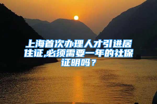 上海首次办理人才引进居住证,必须需要一年的社保证明吗？