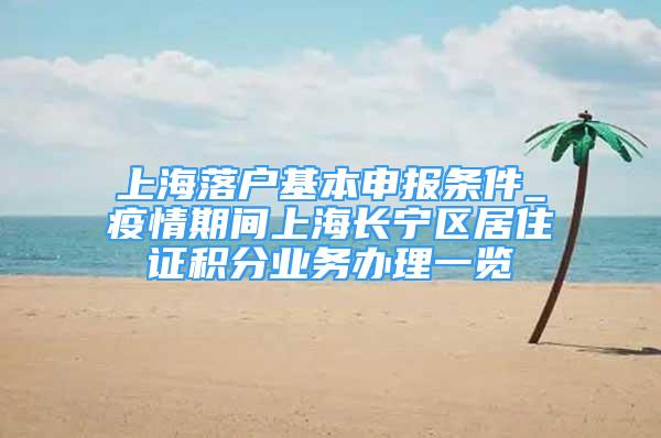 上海落户基本申报条件_疫情期间上海长宁区居住证积分业务办理一览
