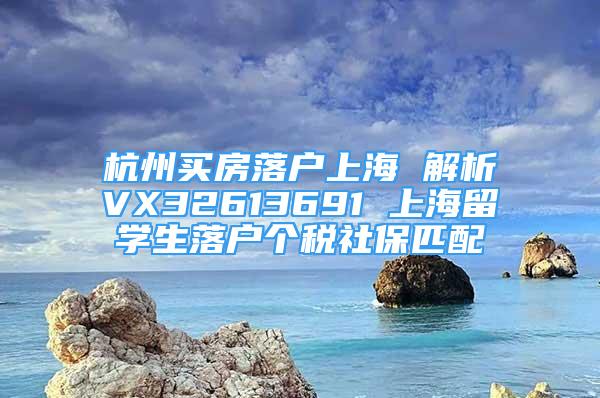 杭州买房落户上海 解析VX32613691 上海留学生落户个税社保匹配