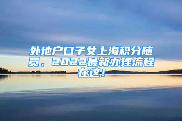 外地户口子女上海积分随员，2022最新办理流程在这！
