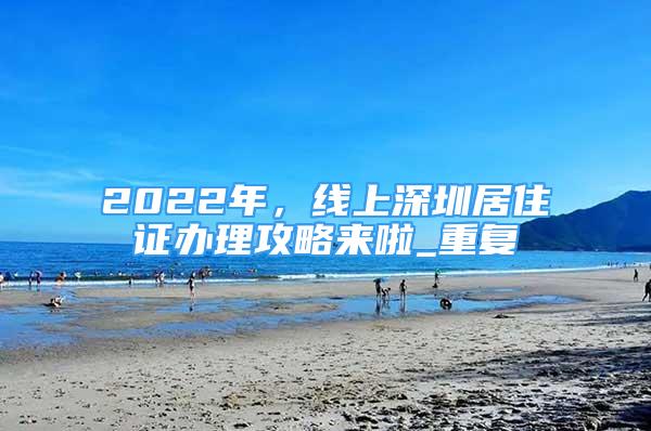 2022年，线上深圳居住证办理攻略来啦_重复