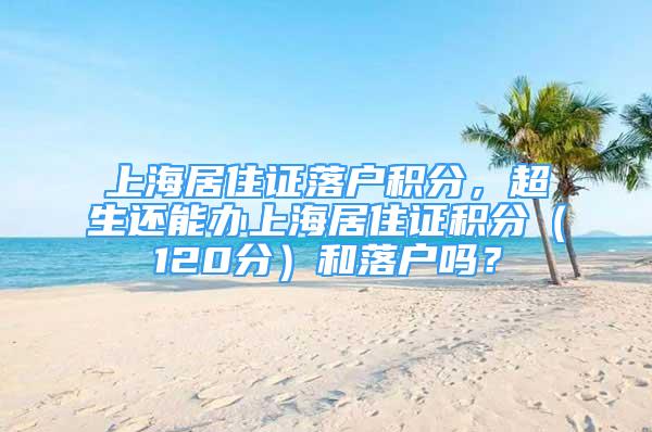 上海居住证落户积分，超生还能办上海居住证积分（120分）和落户吗？