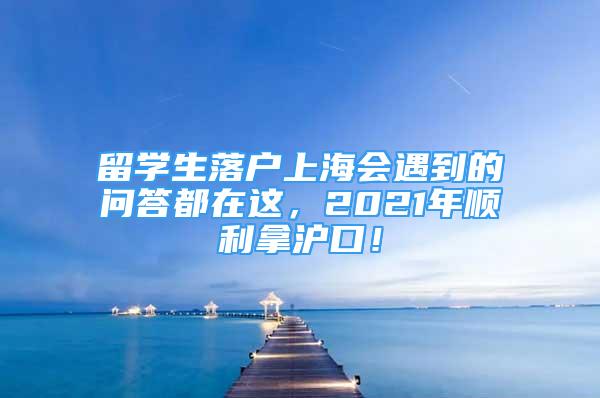 留学生落户上海会遇到的问答都在这，2021年顺利拿沪口！