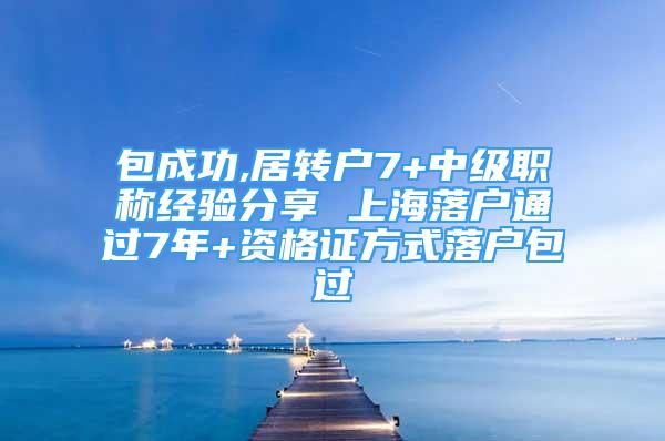 包成功,居转户7+中级职称经验分享 上海落户通过7年+资格证方式落户包过