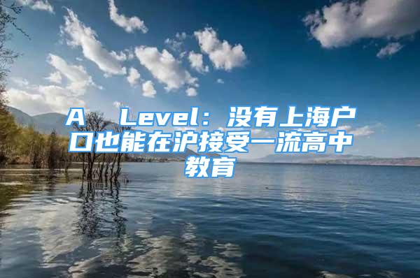 A  Level：没有上海户口也能在沪接受一流高中教育