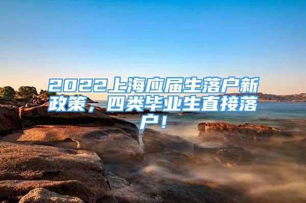 2022上海应届生落户新政策，四类毕业生直接落户！