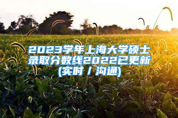 2023学年上海大学硕士录取分数线2022已更新(实时／沟通)