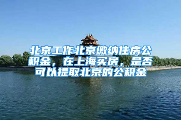 北京工作北京缴纳住房公积金，在上海买房，是否可以提取北京的公积金