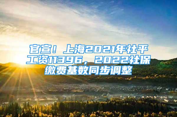 官宣！上海2021年社平工资11396，2022社保缴费基数同步调整