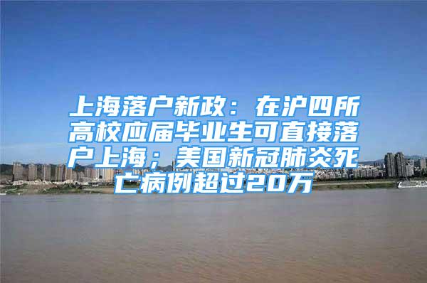 上海落户新政：在沪四所高校应届毕业生可直接落户上海；美国新冠肺炎死亡病例超过20万