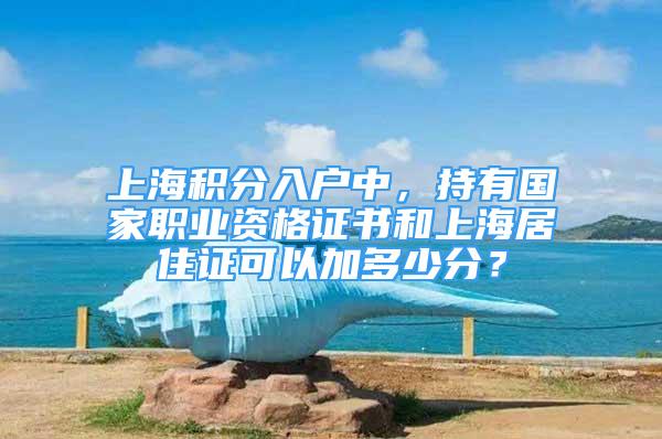上海积分入户中，持有国家职业资格证书和上海居住证可以加多少分？