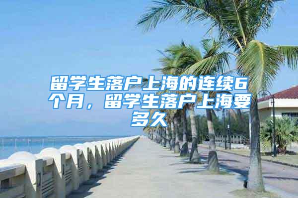 留学生落户上海的连续6个月，留学生落户上海要多久