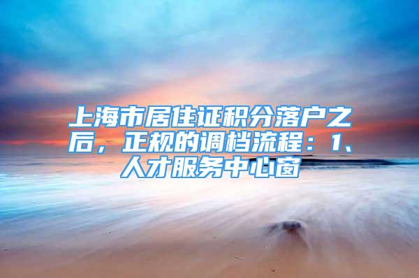 上海市居住证积分落户之后，正规的调档流程：1、人才服务中心窗