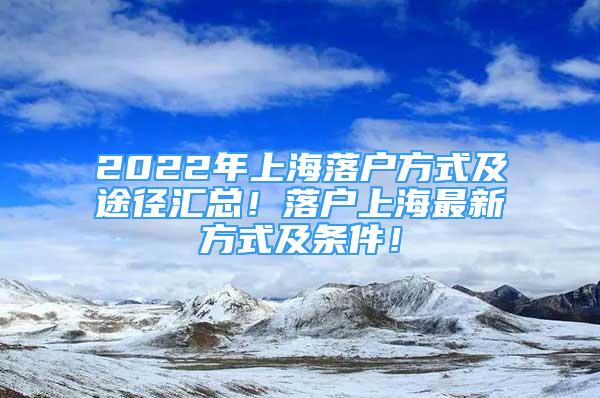 2022年上海落户方式及途径汇总！落户上海最新方式及条件！