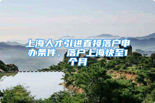 上海人才引进直接落户申办条件，落户上海快至1个月