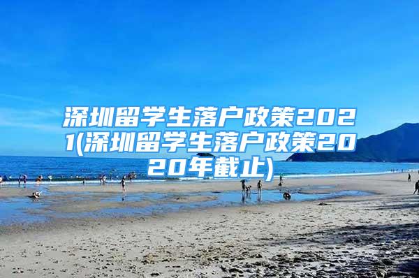 深圳留学生落户政策2021(深圳留学生落户政策2020年截止)