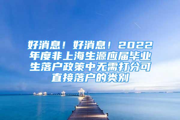 好消息！好消息！2022年度非上海生源应届毕业生落户政策中无需打分可直接落户的类别