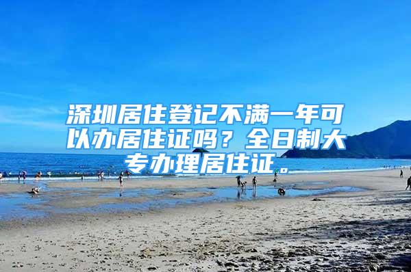 深圳居住登记不满一年可以办居住证吗？全日制大专办理居住证。