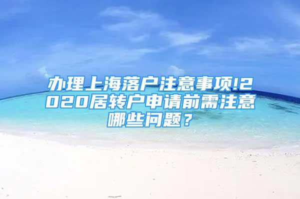 办理上海落户注意事项!2020居转户申请前需注意哪些问题？