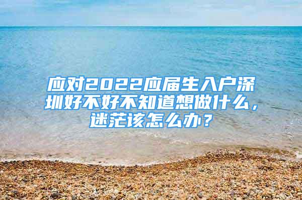 应对2022应届生入户深圳好不好不知道想做什么，迷茫该怎么办？