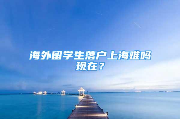 海外留学生落户上海难吗现在？