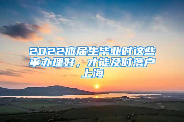 2022应届生毕业时这些事办理好，才能及时落户上海